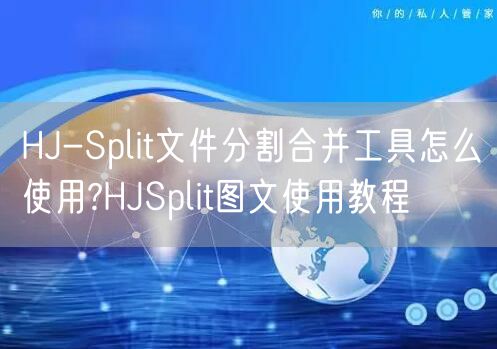 HJ-Split文件分割合并工具怎么使用?HJSplit图文使用教程