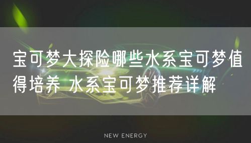 宝可梦大探险哪些水系宝可梦值得培养 水系宝可梦推荐详解
