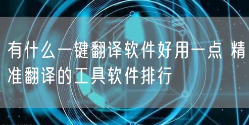 有什么一键翻译软件好用一点 精准翻译的工具软件排行