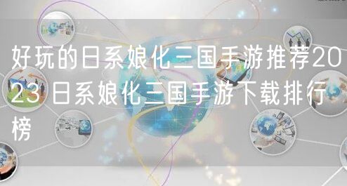 好玩的日系娘化三国手游推荐2023 日系娘化三国手游下载排行榜