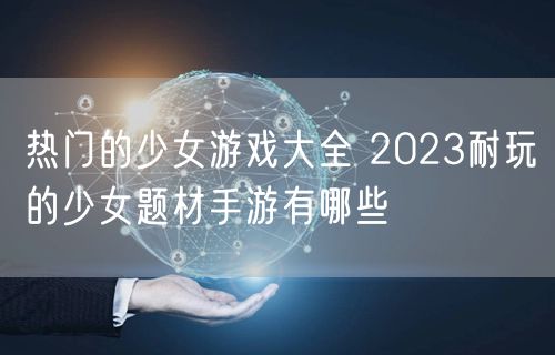 热门的少女游戏大全 2023耐玩的少女题材手游有哪些
