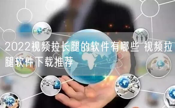 2022视频拉长腿的软件有哪些 视频拉腿软件下载推荐