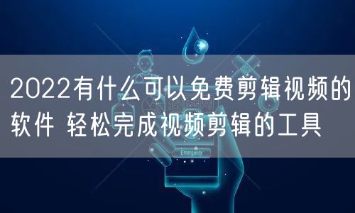 2022有什么可以免费剪辑视频的软件 轻松完成视频剪辑的工具