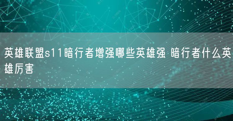 英雄联盟s11暗行者增强哪些英雄强 暗行者什么英雄厉害