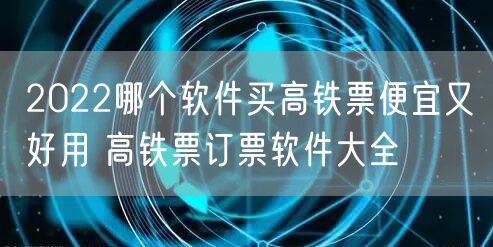 2022哪个软件买高铁票便宜又好用 高铁票订票软件大全