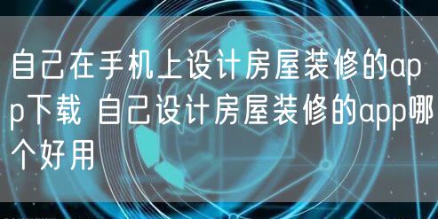 自己在手机上设计房屋装修的app下载 自己设计房屋装修的app哪个好用