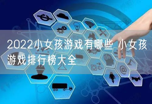 2022小女孩游戏有哪些 小女孩游戏排行榜大全