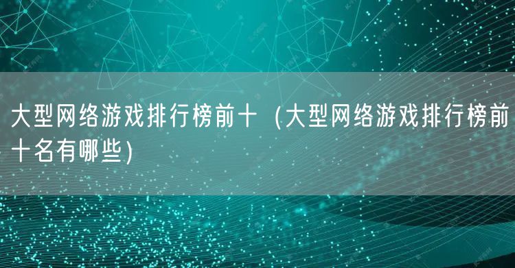 大型网络游戏排行榜前十（大型网络游戏排行榜前十名有哪些）