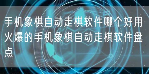 手机象棋自动走棋软件哪个好用 火爆的手机象棋自动走棋软件盘点