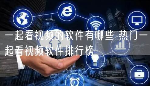 一起看视频的软件有哪些 热门一起看视频软件排行榜