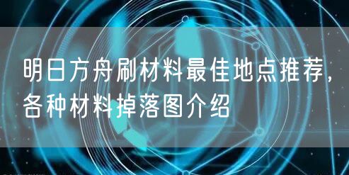 明日方舟刷材料最佳地点推荐，各种材料掉落图介绍