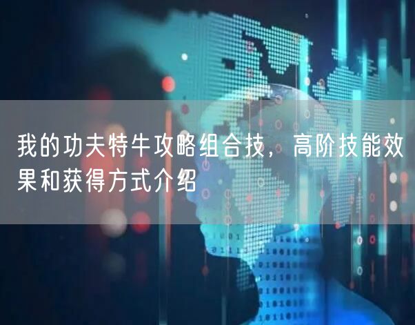 我的功夫特牛攻略组合技，高阶技能效果和获得方式介绍