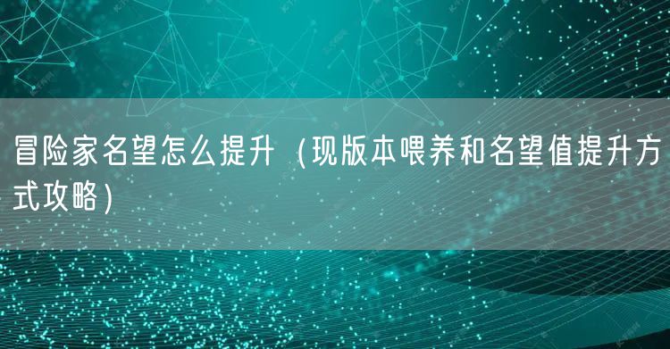 冒险家名望怎么提升（现版本喂养和名望值提升方式攻略）