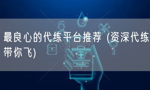 最良心的代练平台推荐 (资深代练带你飞)