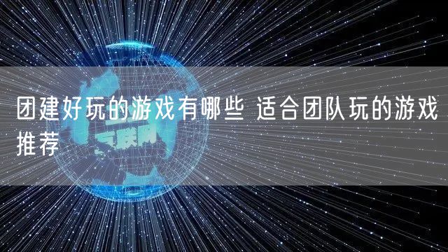 团建好玩的游戏有哪些 适合团队玩的游戏推荐