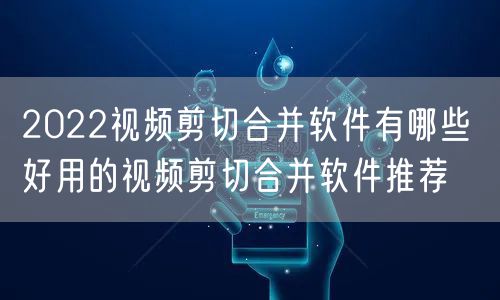 2022视频剪切合并软件有哪些 好用的视频剪切合并软件推荐
