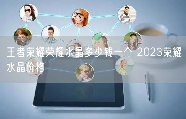 王者荣耀荣耀水晶多少钱一个 2023荣耀水晶价格
