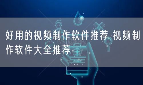 好用的视频制作软件推荐 视频制作软件大全推荐