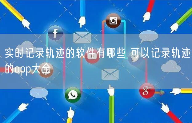 实时记录轨迹的软件有哪些 可以记录轨迹的app大全