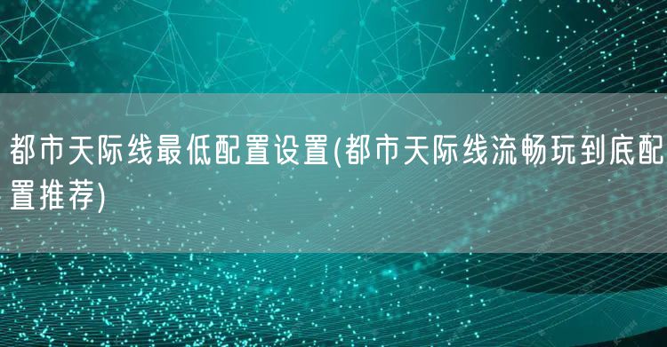 都市天际线最低配置设置(都市天际线流畅玩到底配置推荐)