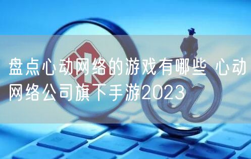盘点心动网络的游戏有哪些 心动网络公司旗下手游2023