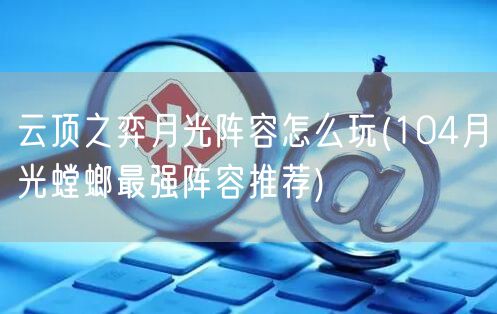 云顶之弈月光阵容怎么玩(104月光螳螂最强阵容推荐)