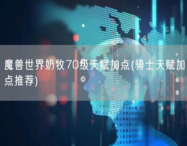 魔兽世界奶牧70级天赋加点(骑士天赋加点推荐)