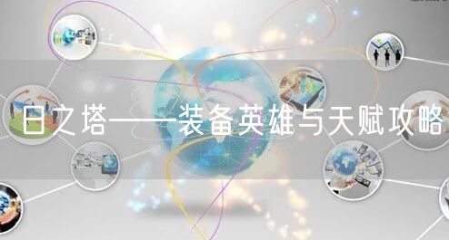 日之塔——装备英雄与天赋攻略