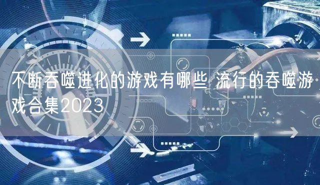 不断吞噬进化的游戏有哪些 流行的吞噬游戏合集2023