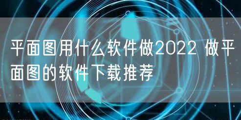 平面图用什么软件做2022 做平面图的软件下载推荐