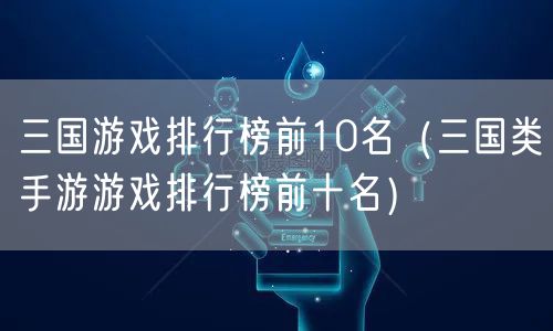 三国游戏排行榜前10名（三国类手游游戏排行榜前十名）