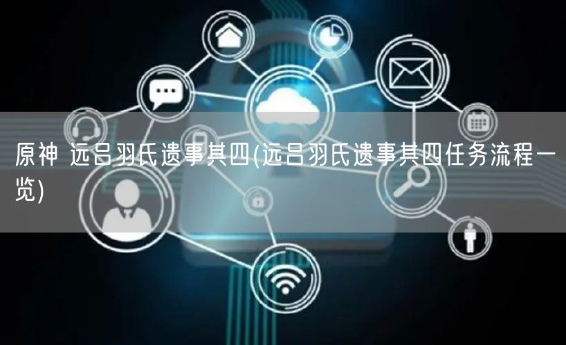 原神 远吕羽氏遗事其四(远吕羽氏遗事其四任务流程一览)