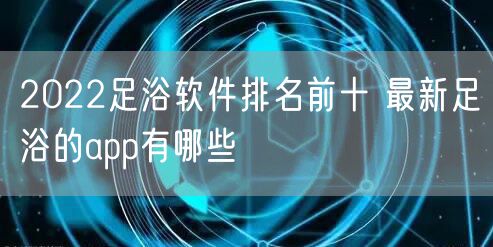 2022足浴软件排名前十 最新足浴的app有哪些