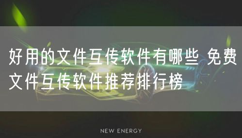 好用的文件互传软件有哪些 免费文件互传软件推荐排行榜