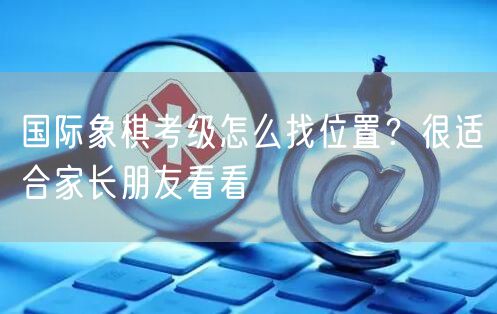 国际象棋考级怎么找位置？很适合家长朋友看看