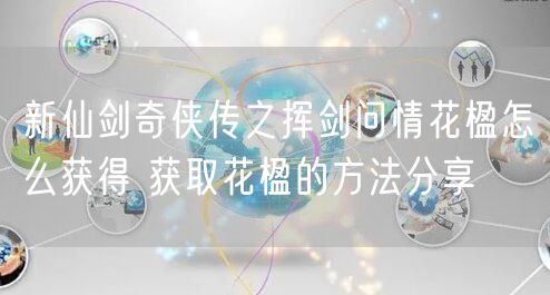 新仙剑奇侠传之挥剑问情花楹怎么获得 获取花楹的方法分享