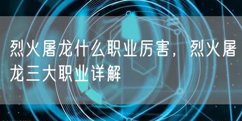 烈火屠龙什么职业厉害，烈火屠龙三大职业详解