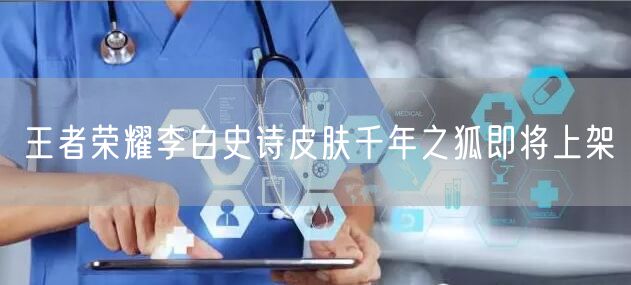 王者荣耀李白史诗皮肤千年之狐即将上架