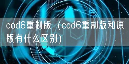 cod6重制版（cod6重制版和原版有什么区别）