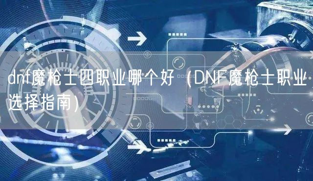 dnf魔枪士四职业哪个好（DNF魔枪士职业选择指南）