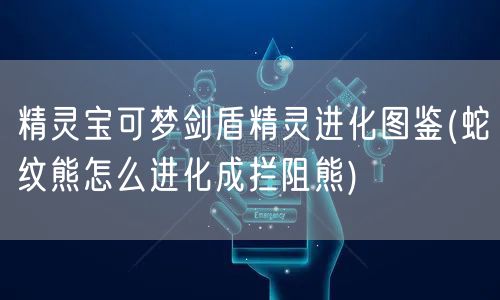 精灵宝可梦剑盾精灵进化图鉴(蛇纹熊怎么进化成拦阻熊)