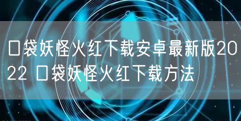口袋妖怪火红下载安卓最新版2022 口袋妖怪火红下载方法