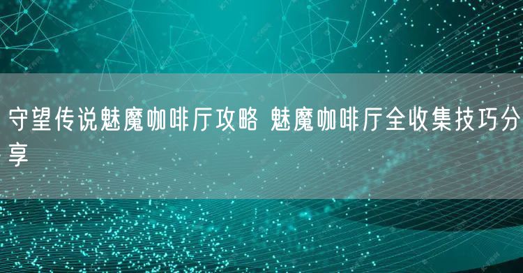 守望传说魅魔咖啡厅攻略 魅魔咖啡厅全收集技巧分享