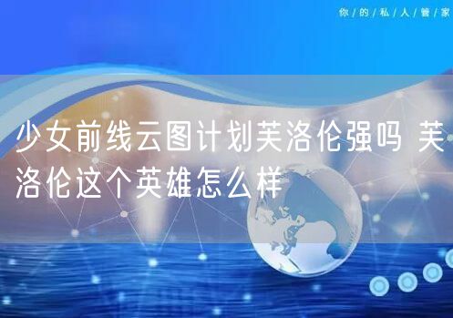 少女前线云图计划芙洛伦强吗 芙洛伦这个英雄怎么样