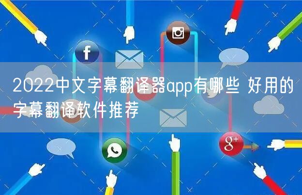 2022中文字幕翻译器app有哪些 好用的字幕翻译软件推荐