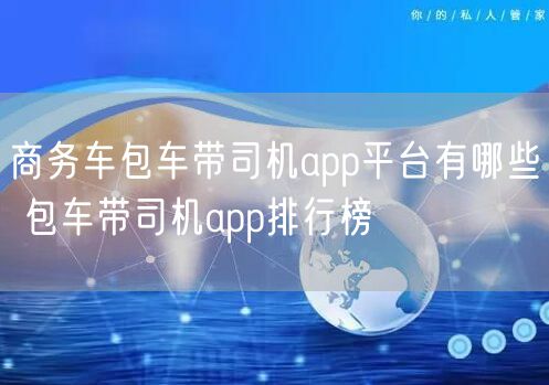 商务车包车带司机app平台有哪些 包车带司机app排行榜