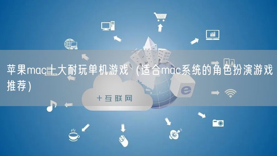 苹果mac十大耐玩单机游戏（适合mac系统的角色扮演游戏推荐）