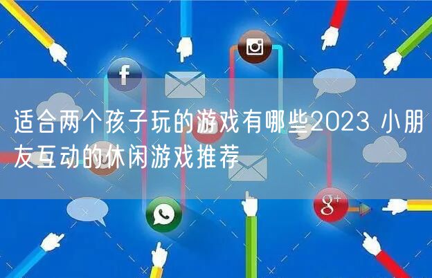 适合两个孩子玩的游戏有哪些2023 小朋友互动的休闲游戏推荐