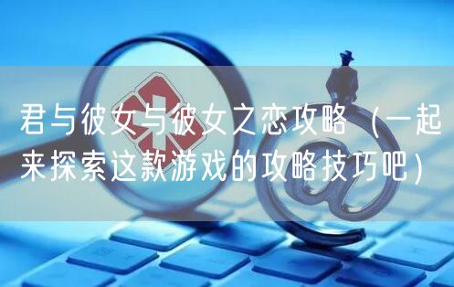 君与彼女与彼女之恋攻略（一起来探索这款游戏的攻略技巧吧）