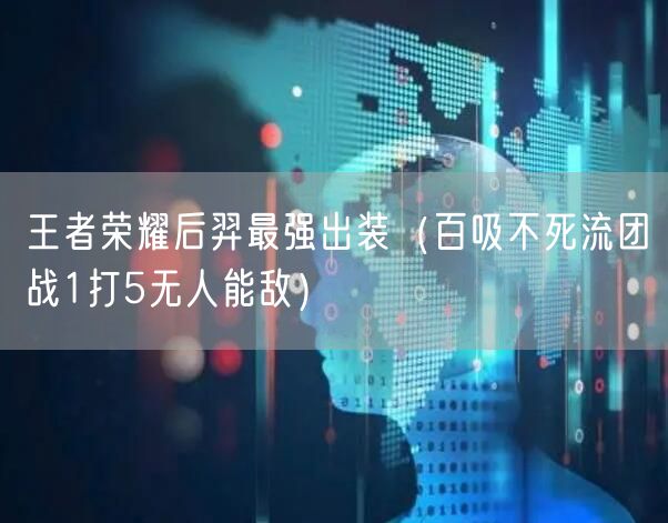 王者荣耀后羿最强出装（百吸不死流团战1打5无人能敌）